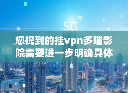 您提到的挂vpn多瑙影院需要进一步明确具体含义。以下是几种可能的解释和建议