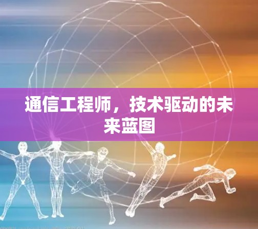 通信工程师,技术驱动的未来蓝图 通信工程师,技术驱动的未来蓝图