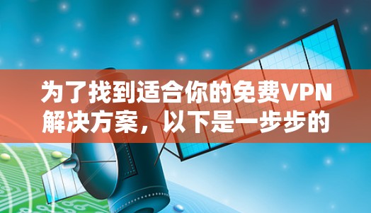 为了找到适合你的免费VPN解决方案,以下是一步步的建议 为了找到适合你的免费VPN解决方案,以下是一步步的建议