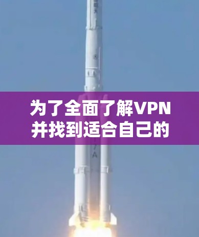 为了全面了解VPN并找到适合自己的解决方案,以下是一个结构化的总结 为了全面了解VPN并找到适合自己的解决方案,以下是一个结构化的总结
