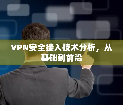 VPN安全接入技术分析,从基础到前沿 VPN安全接入技术分析,从基础到前沿