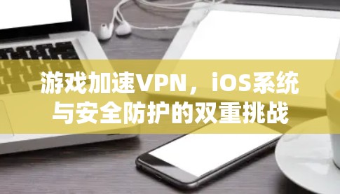 游戏加速VPN,iOS系统与安全防护的双重挑战 游戏加速VPN,iOS系统与安全防护的双重挑战
