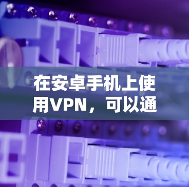 在安卓手机上使用VPN，可以通过以下几种方式实现
