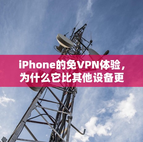 iPhone的免VPN体验,为什么它比其他设备更好? iPhone的免VPN体验,为什么它比其他设备更好?