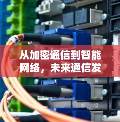 从加密通信到智能网络,未来通信发展的趋势与机遇 从加密通信到智能网络,未来通信发展的趋势与机遇