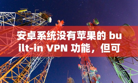 安卓系统没有苹果的 built-in VPN 功能,但可以通过第三方应用或插件实现类似的VPN功能。以下是一些方法和工具,帮助您在安卓系统上进行VPN 安卓系统没有苹果的 built-in VPN 功能,但可以通过第三方应用或插件实现类似的VPN功能。以下是一些方法和工具,帮助您在安卓系统上进行VPN