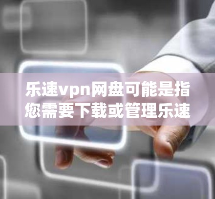 乐速vpn网盘可能是指您需要下载或管理乐速vpn软件到云盘(如Dropbox、云盘等)的工具或服务。以下是一些可能的解释和建议 乐速vpn网盘可能是指您需要下载或管理乐速vpn软件到云盘(如Dropbox、云盘等)的工具或服务。以下是一些可能的解释和建议