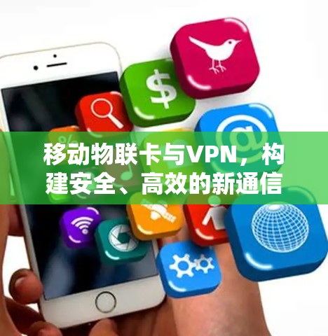 移动物联卡与VPN,构建安全、高效的新通信未来 移动物联卡与VPN,构建安全、高效的新通信未来
