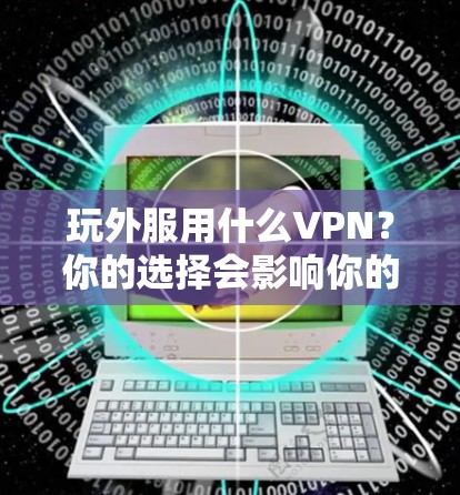 玩外服用什么VPN？你的选择会影响你的网络连接
