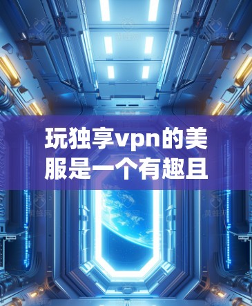 玩独享vpn的美服是一个有趣且有趣的过程,以下是一步步的指南 玩独享vpn的美服是一个有趣且有趣的过程,以下是一步步的指南