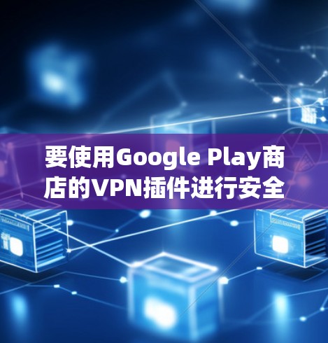 要使用Google Play商店的VPN插件进行安全访问应用，请按照以下步骤操作