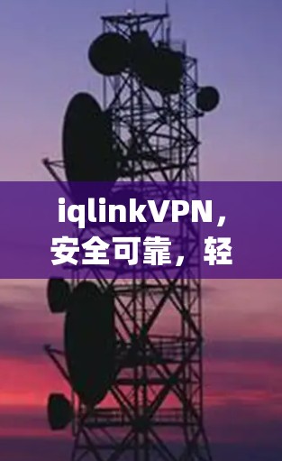 iqlinkVPN,安全可靠,轻松连接的未来选择 iqlinkVPN,安全可靠,轻松连接的未来选择