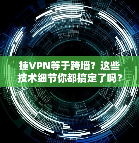 挂VPN等于跨墙?这些技术细节你都搞定了吗? 挂VPN等于跨墙?这些技术细节你都搞定了吗?