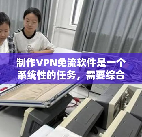 制作VPN免流软件是一个系统性的任务，需要综合考虑多个因素。以下是逐步的建议步骤，帮助您制作一个高效且安全的VPN免流软件