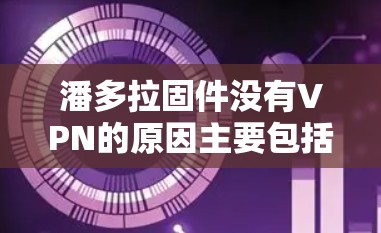 潘多拉固件没有VPN的原因主要包括以下几点 潘多拉固件没有VPN的原因主要包括以下几点