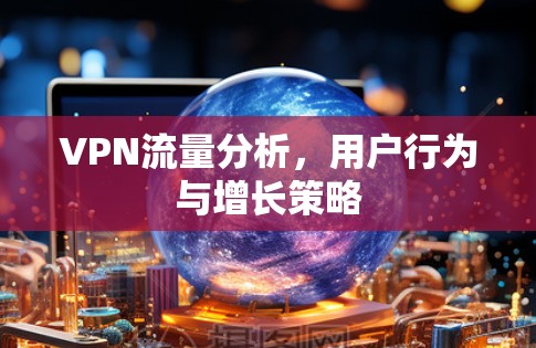 VPN流量分析，用户行为与增长策略