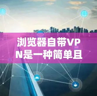 浏览器自带VPN是一种简单且方便的网络访问工具，适用于对安全要求较高的用户。以下是浏览器自带VPN的详细介绍
