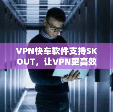 VPN快车软件支持SKOUT，让VPN更高效