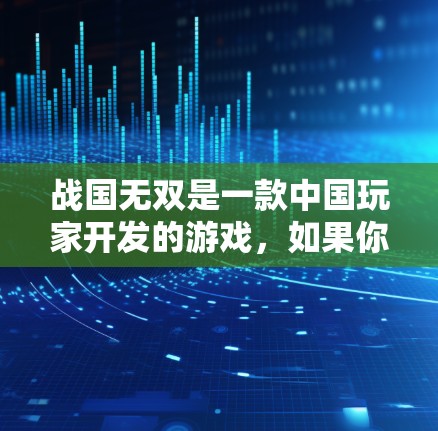 战国无双是一款中国玩家开发的游戏，如果你对游戏感兴趣，以下是一些关键点