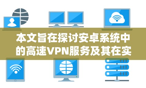 本文旨在探讨安卓系统中的高速VPN服务及其在实际应用中的表现与潜力。通过深入分析安卓系统的特点、高速VPN技术的发展以及其在不同场景中的应用场景，本文将阐述安卓高速VPN的重要性和未来发展方向