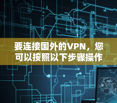 要连接国外的VPN,您可以按照以下步骤操作 要连接国外的VPN,您可以按照以下步骤操作