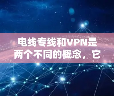 电线专线和VPN是两个不同的概念，它们在不同领域中被广泛使用，但它们的含义和用途截然不同。以下是对它们的简单区分