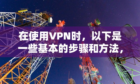 在使用VPN时，以下是一些基本的步骤和方法，帮助您顺利使用VPN