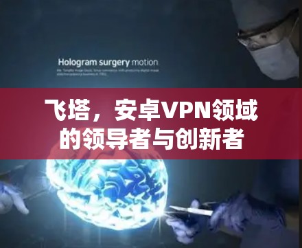 飞塔,安卓VPN领域的领导者与创新者 飞塔,安卓VPN领域的领导者与创新者