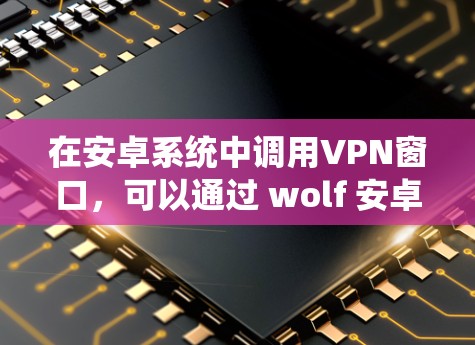 在安卓系统中调用VPN窗口,可以通过 wolf 安卓版来实现。以下是详细的步骤指南 在安卓系统中调用VPN窗口,可以通过 wolf 安卓版来实现。以下是详细的步骤指南