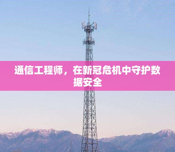 通信工程师,在新冠危机中守护数据安全 通信工程师,在新冠危机中守护数据安全
