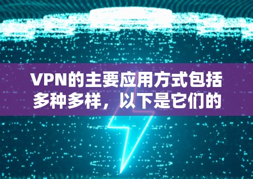 VPN的主要应用方式包括多种多样，以下是它们的详细分类和说明