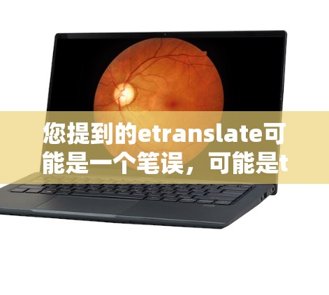 您提到的etranslate可能是一个笔误，可能是translate或translate（翻译）的缩写。如果您指的是一个用于翻译的安卓版本工具，可能有以下几种情况