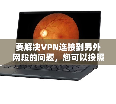 要解决VPN连接到另外网段的问题，您可以按照以下步骤进行操作