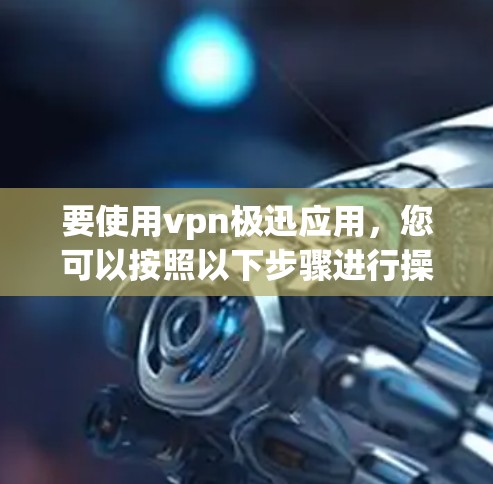 要使用vpn极迅应用,您可以按照以下步骤进行操作 要使用vpn极迅应用,您可以按照以下步骤进行操作