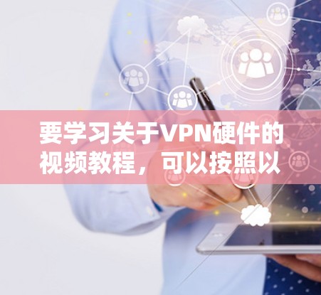要学习关于VPN硬件的视频教程,可以按照以下步骤进行 要学习关于VPN硬件的视频教程,可以按照以下步骤进行