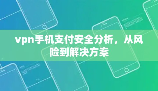 vpn手机支付安全分析,从风险到解决方案 vpn手机支付安全分析,从风险到解决方案