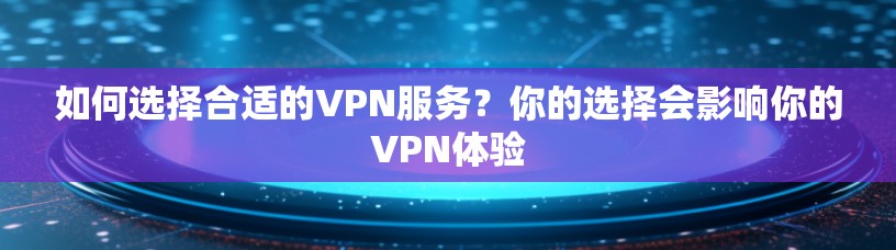 如何选择合适的VPN服务?你的选择会影响你的VPN体验 如何选择合适的VPN服务?你的选择会影响你的VPN体验