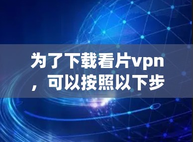 为了下载看片vpn，可以按照以下步骤进行