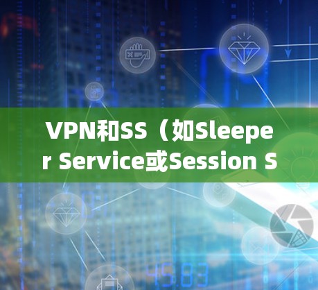 VPN和SS（如Sleeper Service或Session Service）是两个不同的概念，主要在技术和服务层面上有所不同。以下是它们的主要区别