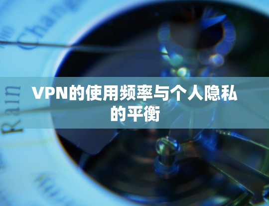 VPN的使用频率与个人隐私的平衡 VPN的使用频率与个人隐私的平衡