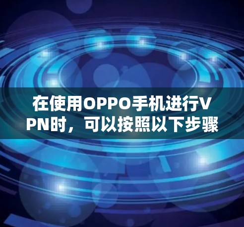 在使用OPPO手机进行VPN时,可以按照以下步骤操作 在使用OPPO手机进行VPN时,可以按照以下步骤操作