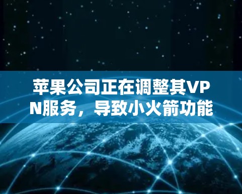 苹果公司正在调整其VPN服务，导致小火箭功能消失。以下是详细的分析