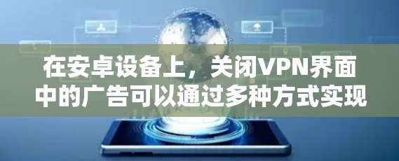 在安卓设备上，关闭VPN界面中的广告可以通过多种方式实现。以下是一些步骤，帮助你关闭广告