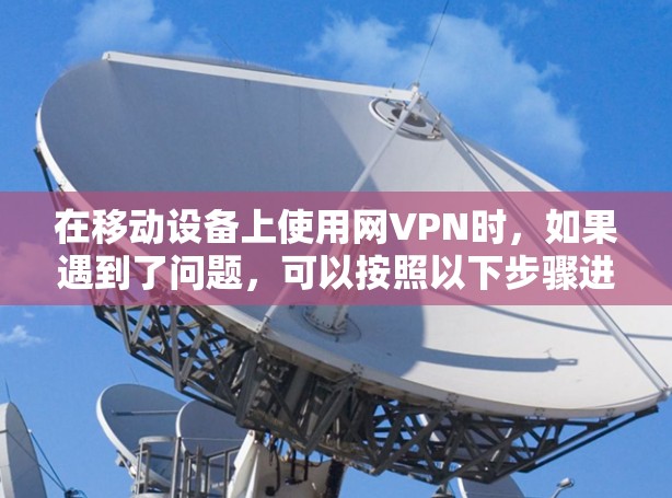 在移动设备上使用网VPN时，如果遇到了问题，可以按照以下步骤进行处理