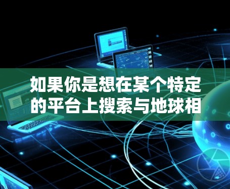 如果你是想在某个特定的平台上搜索与地球相关的VPN名称，可以尝试以下方法