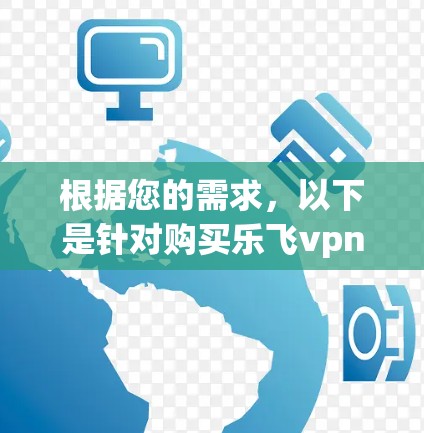 根据您的需求,以下是针对购买乐飞vpn服务的建议 根据您的需求,以下是针对购买乐飞vpn服务的建议