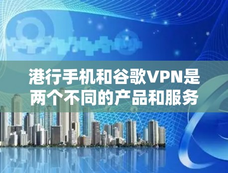 港行手机和谷歌VPN是两个不同的产品和服务,它们在功能和用途上是完全不同的。因此,它们无法混淆使用。具体来说 港行手机和谷歌VPN是两个不同的产品和服务,它们在功能和用途上是完全不同的。因此,它们无法混淆使用。具体来说
