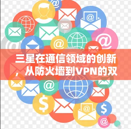 三星在通信领域的创新,从防火墙到VPN的双维度防护 三星在通信领域的创新,从防火墙到VPN的双维度防护