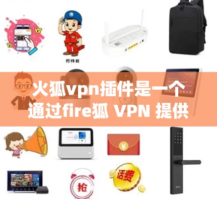 火狐vpn插件是一个通过fire狐 VPN 提供匿名访问，并结合fire狐加密功能，提供全面安全防护的工具。以下是对该插件的详细解释