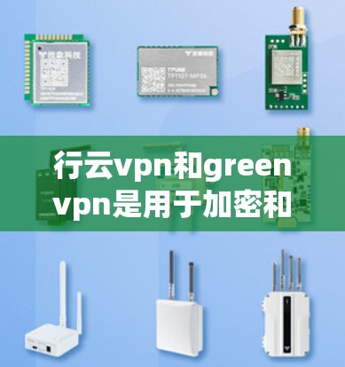 行云vpn和greenvpn是用于加密和处理数据的工具,以下是详细的使用指南 行云vpn和greenvpn是用于加密和处理数据的工具,以下是详细的使用指南